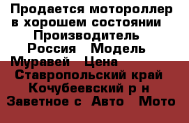 Продается мотороллер в хорошем состоянии › Производитель ­ Россия › Модель ­ Муравей › Цена ­ 20 000 - Ставропольский край, Кочубеевский р-н, Заветное с. Авто » Мото   . Ставропольский край